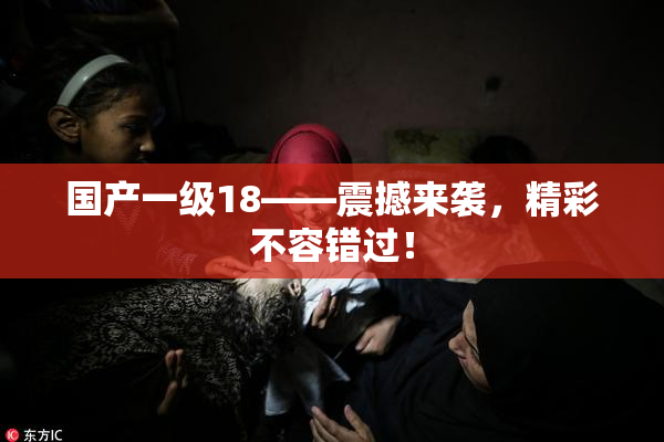 国产一级18——震撼来袭，精彩不容错过！