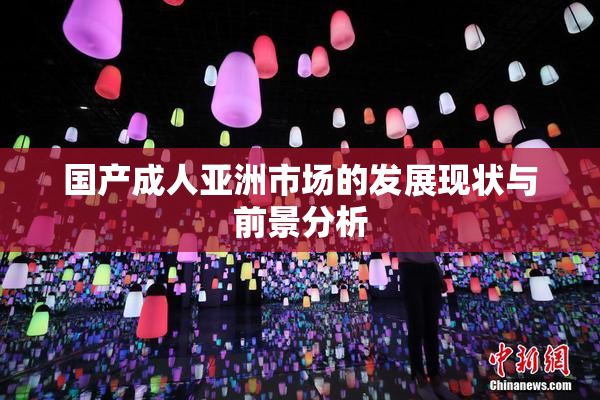 国产成人亚洲市场的发展现状与前景分析