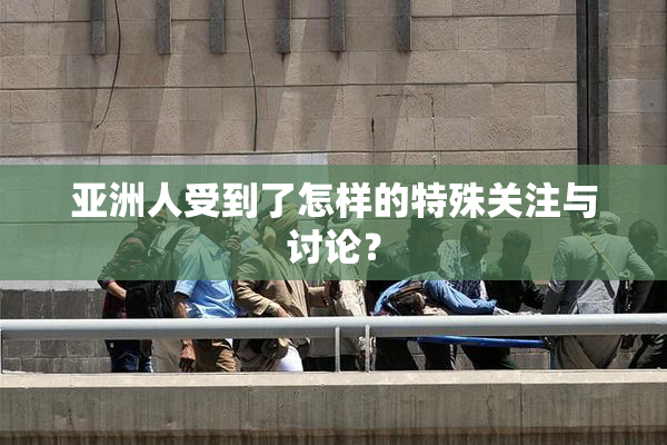 亚洲人受到了怎样的特殊关注与讨论？