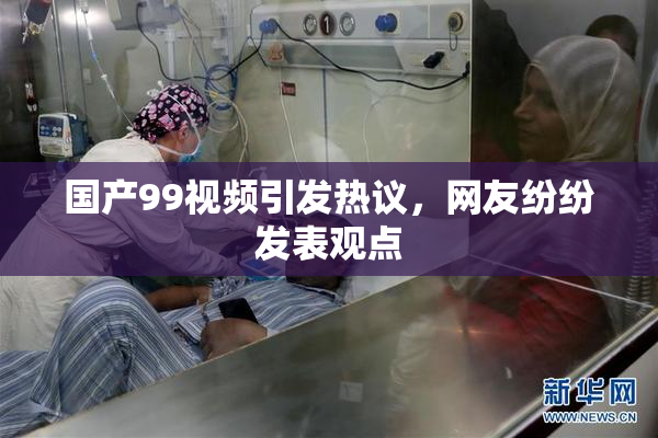国产99视频引发热议，网友纷纷发表观点