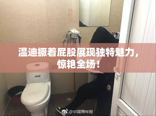 温迪撅着屁股展现独特魅力，惊艳全场！