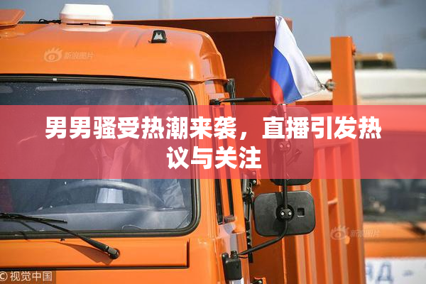 男男骚受热潮来袭，直播引发热议与关注