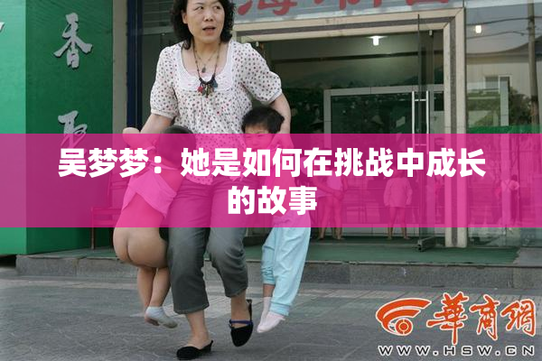 吴梦梦：她是如何在挑战中成长的故事