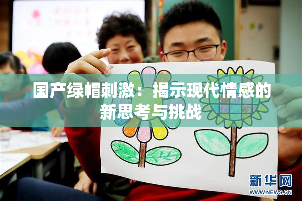 国产绿帽刺激：揭示现代情感的新思考与挑战