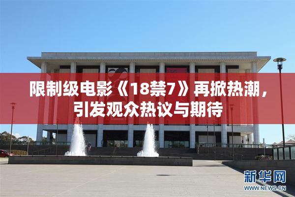 限制级电影《18禁7》再掀热潮，引发观众热议与期待