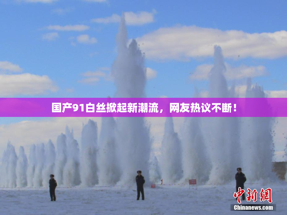 国产91白丝掀起新潮流，网友热议不断！