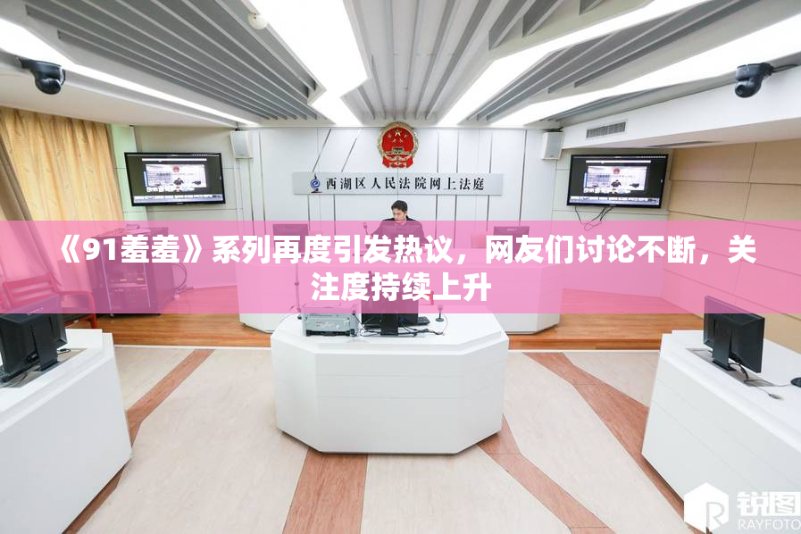 《91羞羞》系列再度引发热议，网友们讨论不断，关注度持续上升