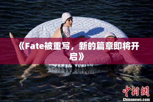 《Fate被重写，新的篇章即将开启》