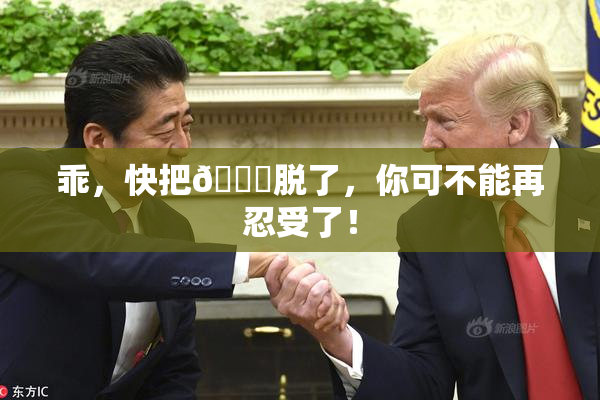 乖，快把👙脱了，你可不能再忍受了！