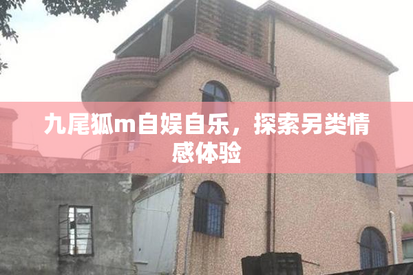 九尾狐m自娱自乐，探索另类情感体验