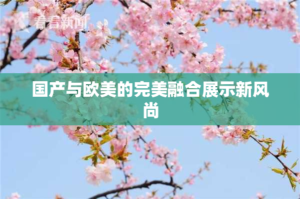 国产与欧美的完美融合展示新风尚