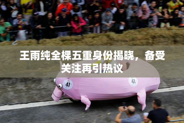 王雨纯全棵五重身份揭晓，备受关注再引热议