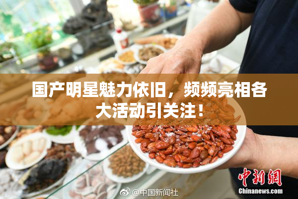 国产明星魅力依旧，频频亮相各大活动引关注！