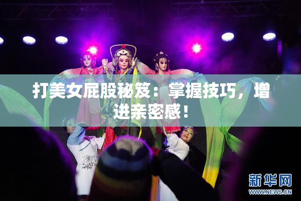打美女屁股秘笈：掌握技巧，增进亲密感！