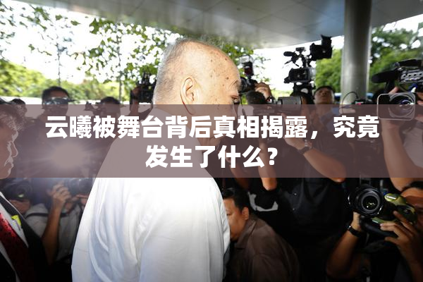 云曦被舞台背后真相揭露，究竟发生了什么？
