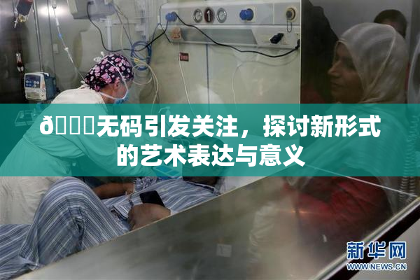 🔞无码引发关注，探讨新形式的艺术表达与意义
