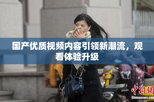 国产优质视频内容引领新潮流，观看体验升级