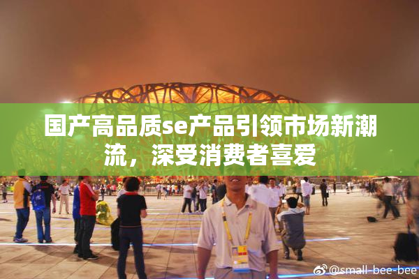 国产高品质se产品引领市场新潮流，深受消费者喜爱