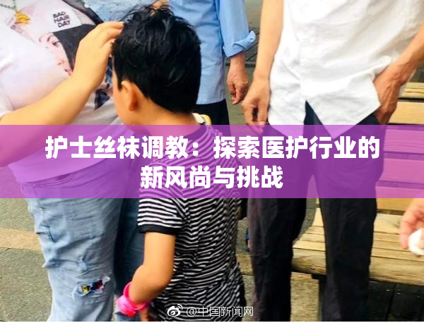 护士丝袜调教：探索医护行业的新风尚与挑战