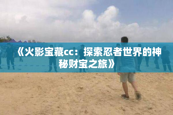 《火影宝藏cc：探索忍者世界的神秘财宝之旅》
