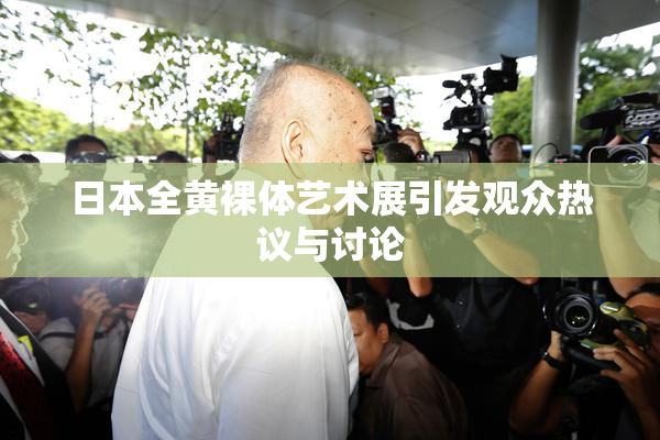 日本全黄裸体艺术展引发观众热议与讨论