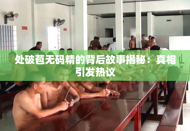 处破苞无码精的背后故事揭秘：真相引发热议
