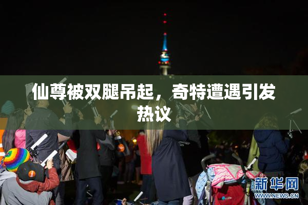 仙尊被双腿吊起，奇特遭遇引发热议