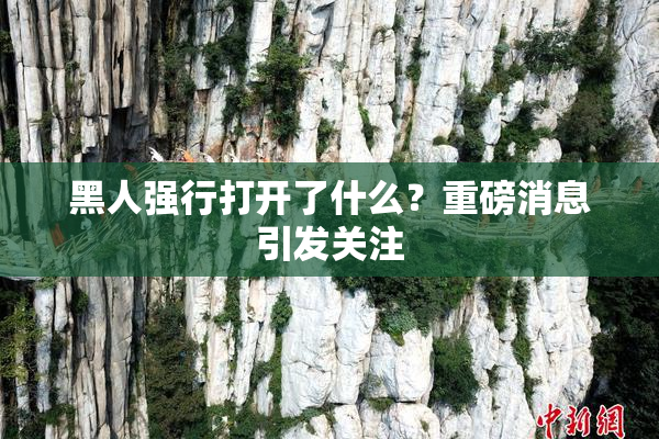 黑人强行打开了什么？重磅消息引发关注