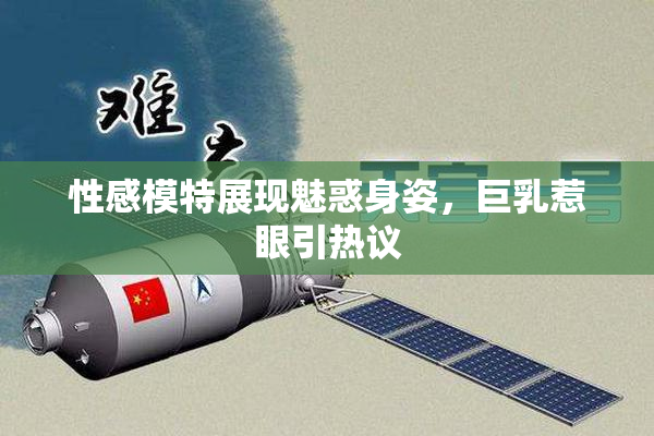 性感模特展现魅惑身姿，巨乳惹眼引热议