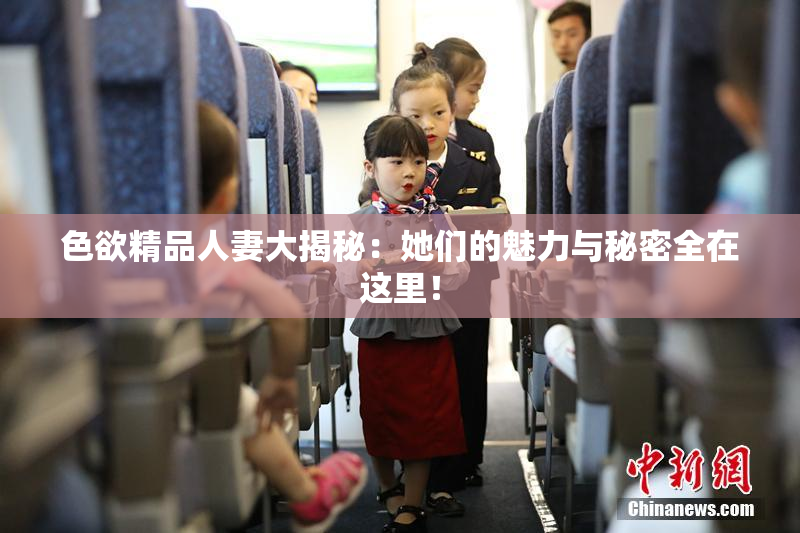 色欲精品人妻大揭秘：她们的魅力与秘密全在这里！