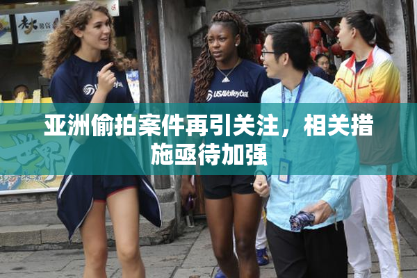 亚洲偷拍案件再引关注，相关措施亟待加强