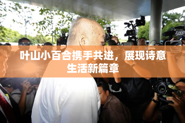 叶山小百合携手共进，展现诗意生活新篇章