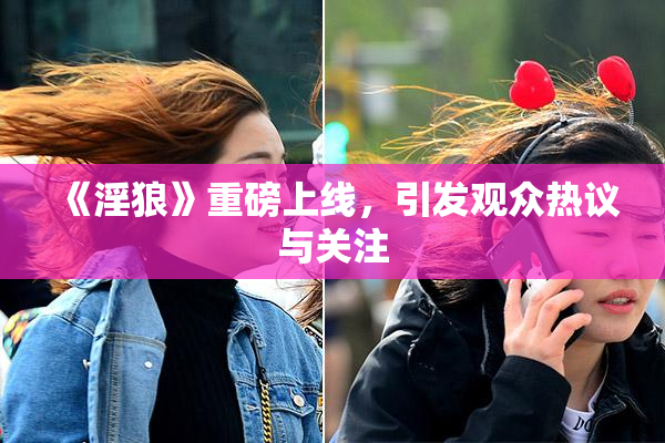 《淫狼》重磅上线，引发观众热议与关注