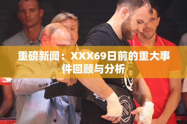 重磅新闻：XXX69日前的重大事件回顾与分析