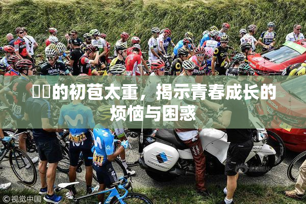 妺妺的初苞太重，揭示青春成长的烦恼与困惑