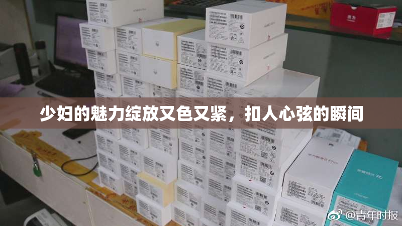 少妇的魅力绽放又色又紧，扣人心弦的瞬间