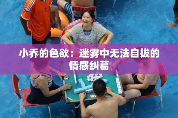 小乔的色欲：迷雾中无法自拔的情感纠葛