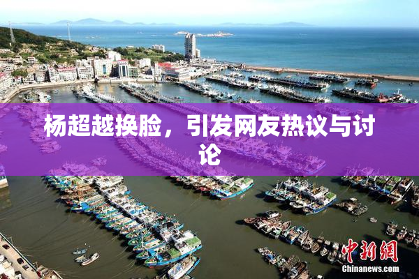 杨超越换脸，引发网友热议与讨论
