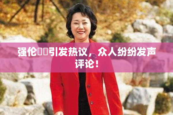 强伦妺妺引发热议，众人纷纷发声评论！