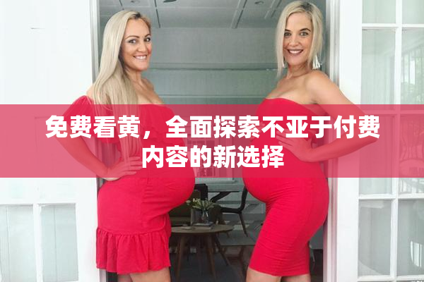免费看黄，全面探索不亚于付费内容的新选择