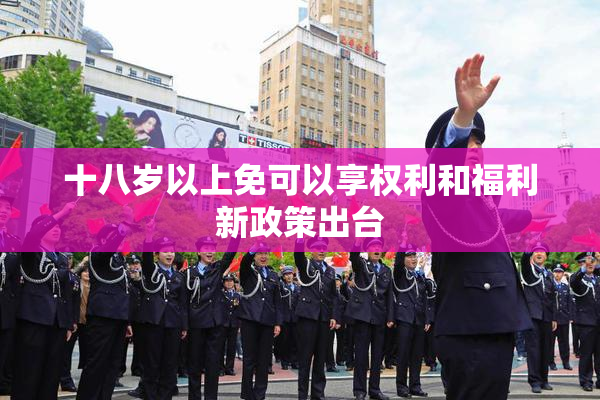 十八岁以上免可以享权利和福利新政策出台