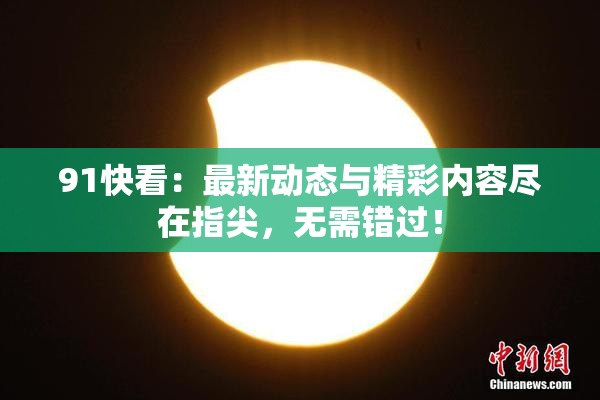 91快看：最新动态与精彩内容尽在指尖，无需错过！