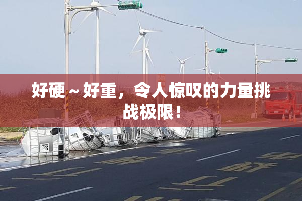好硬～好重，令人惊叹的力量挑战极限！