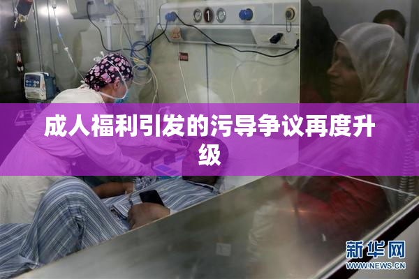 成人福利引发的污导争议再度升级