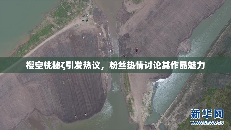樱空桃秘ζ引发热议，粉丝热情讨论其作品魅力