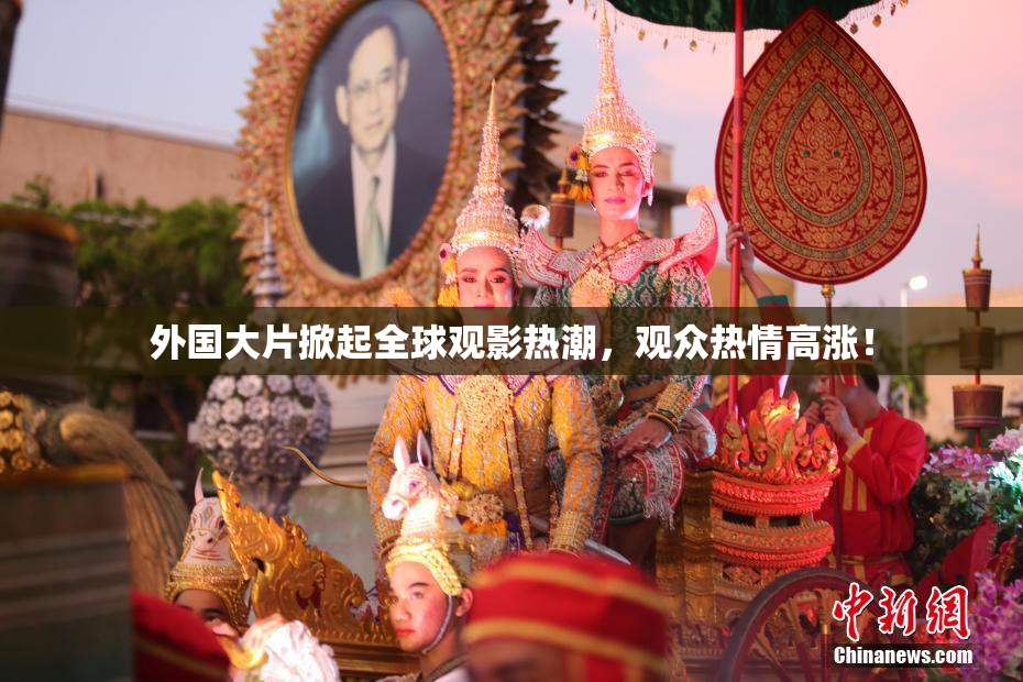 外国大片掀起全球观影热潮，观众热情高涨！