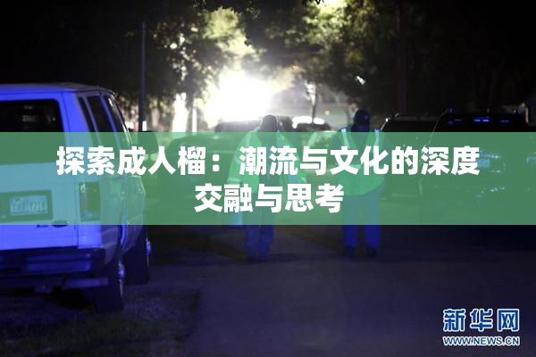 探索成人榴：潮流与文化的深度交融与思考
