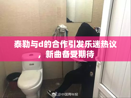 泰勒与d的合作引发乐迷热议，新曲备受期待