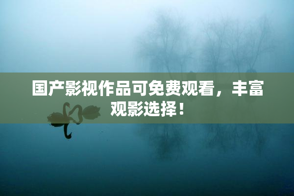 国产影视作品可免费观看，丰富观影选择！