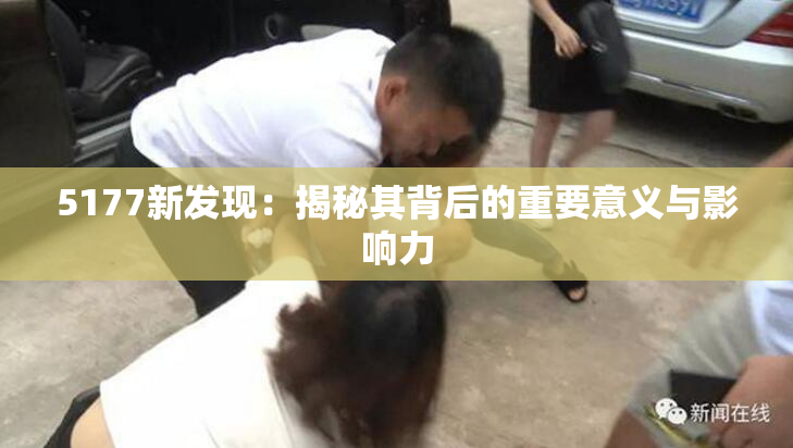 5177新发现：揭秘其背后的重要意义与影响力